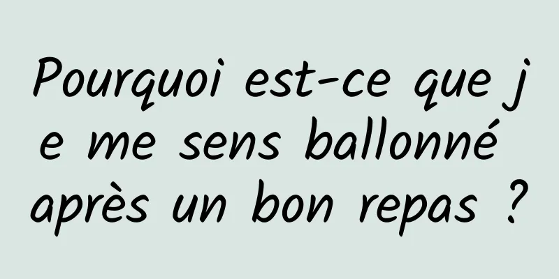 Pourquoi est-ce que je me sens ballonné après un bon repas ?