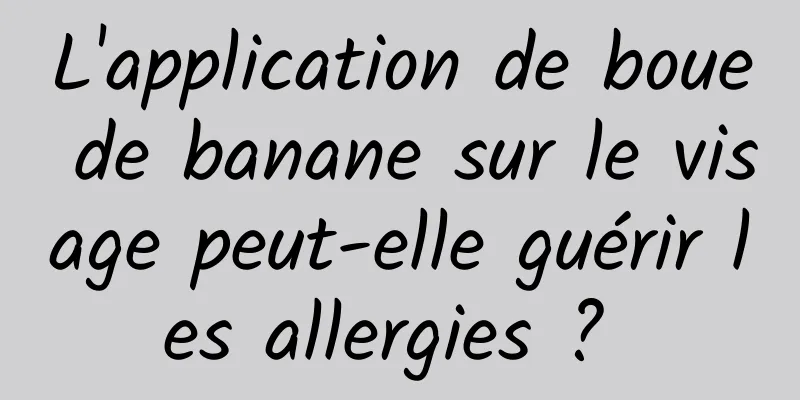 L'application de boue de banane sur le visage peut-elle guérir les allergies ? 