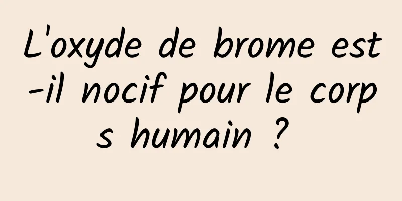 L'oxyde de brome est-il nocif pour le corps humain ? 