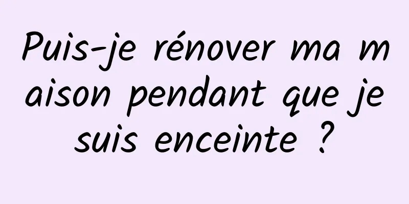 Puis-je rénover ma maison pendant que je suis enceinte ? 