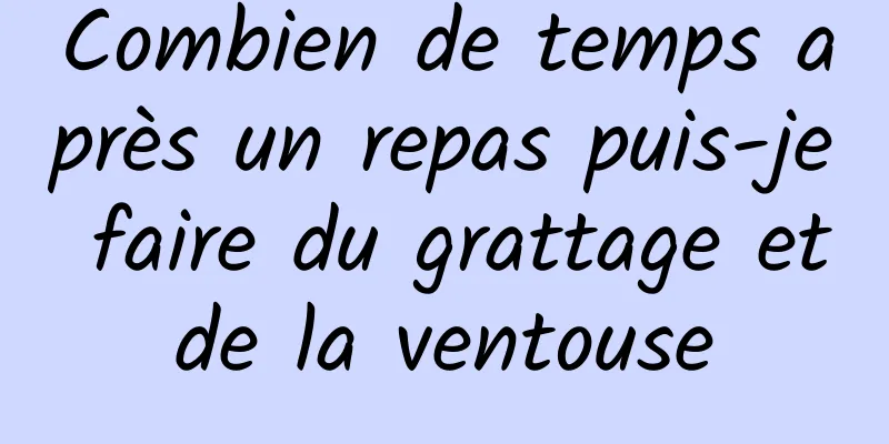 Combien de temps après un repas puis-je faire du grattage et de la ventouse 