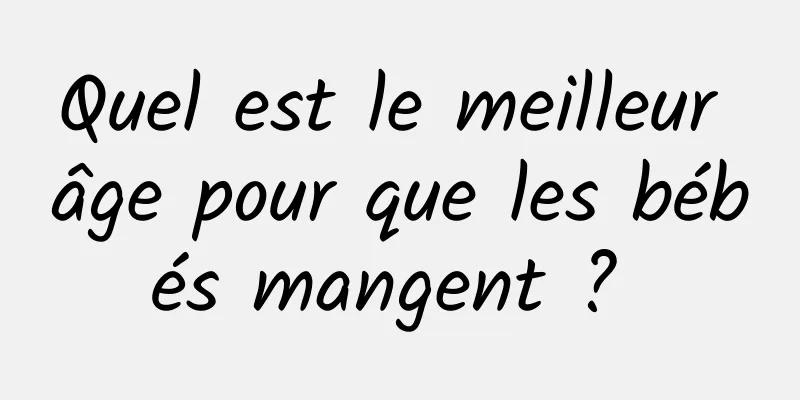 Quel est le meilleur âge pour que les bébés mangent ? 