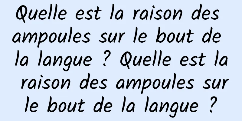 Quelle est la raison des ampoules sur le bout de la langue ? Quelle est la raison des ampoules sur le bout de la langue ? 