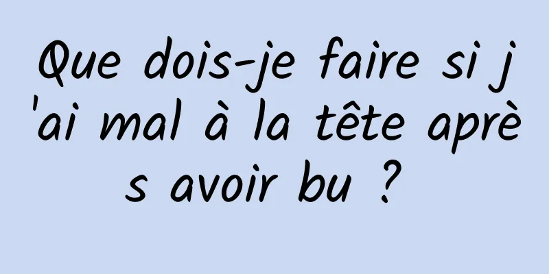 Que dois-je faire si j'ai mal à la tête après avoir bu ? 