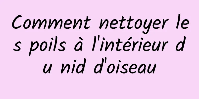 Comment nettoyer les poils à l'intérieur du nid d'oiseau