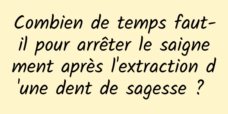 Combien de temps faut-il pour arrêter le saignement après l'extraction d'une dent de sagesse ? 