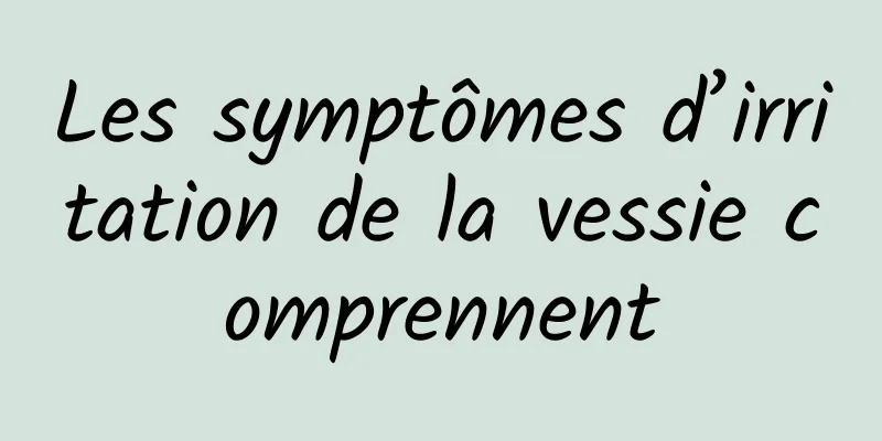 Les symptômes d’irritation de la vessie comprennent