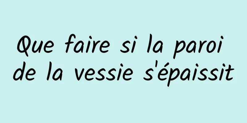 Que faire si la paroi de la vessie s'épaissit