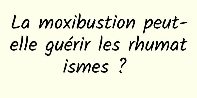 La moxibustion peut-elle guérir les rhumatismes ? 