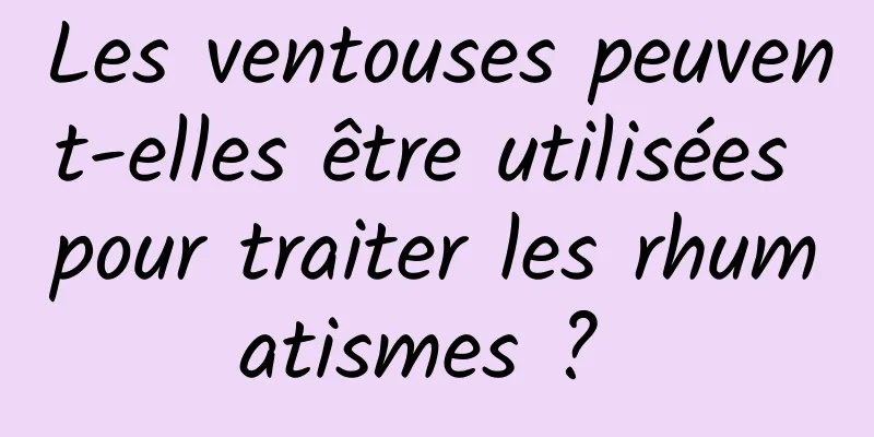 Les ventouses peuvent-elles être utilisées pour traiter les rhumatismes ? 