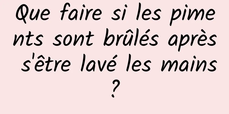 Que faire si les piments sont brûlés après s'être lavé les mains ? 