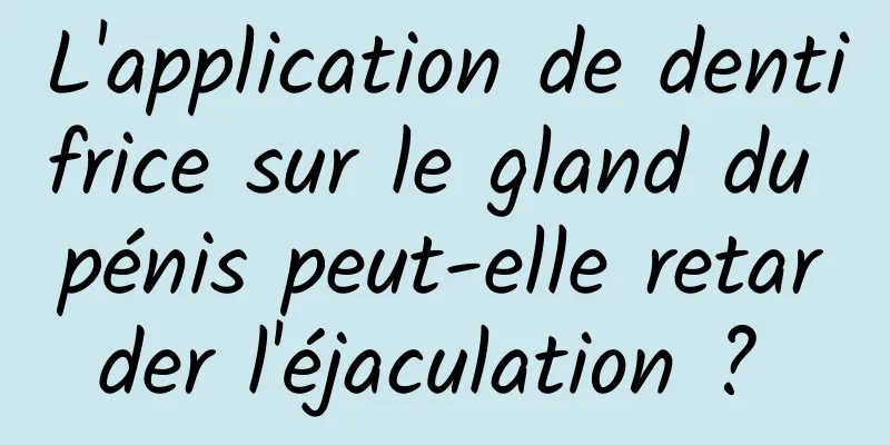 L'application de dentifrice sur le gland du pénis peut-elle retarder l'éjaculation ? 