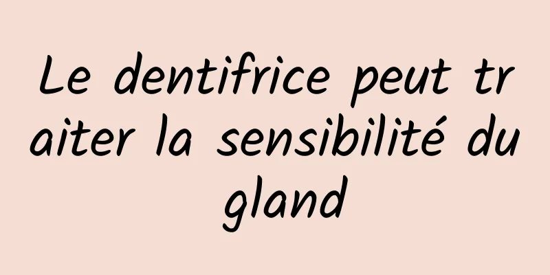 Le dentifrice peut traiter la sensibilité du gland