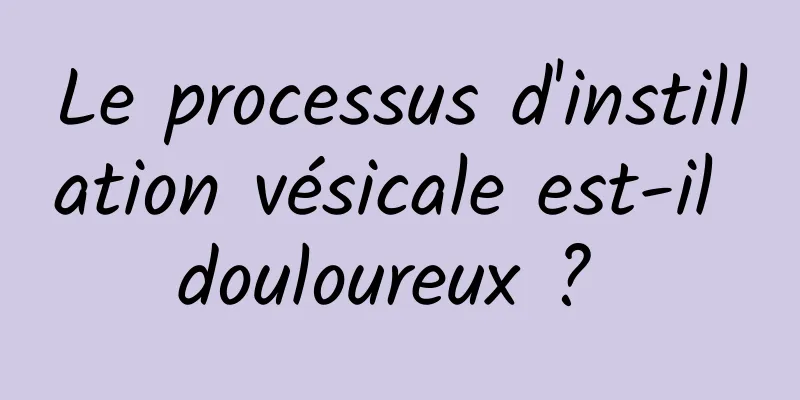 Le processus d'instillation vésicale est-il douloureux ? 