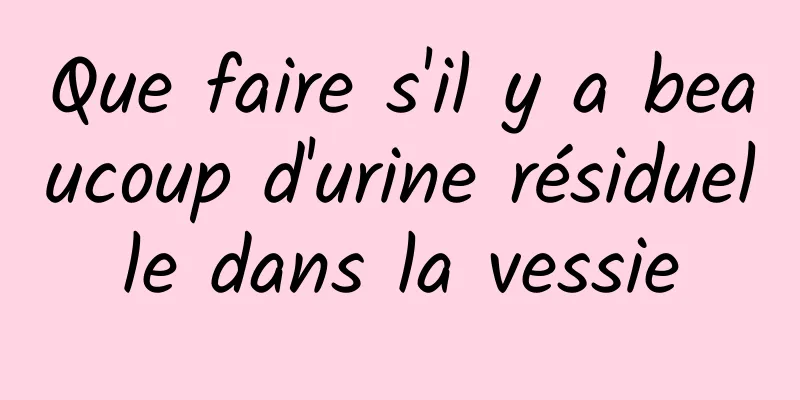 Que faire s'il y a beaucoup d'urine résiduelle dans la vessie