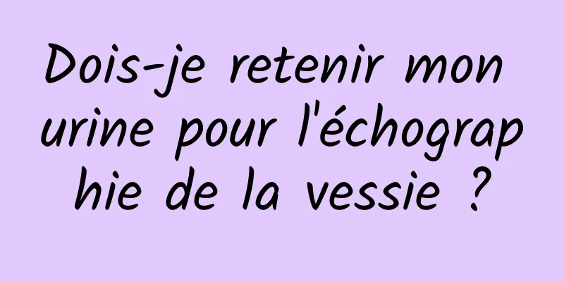 Dois-je retenir mon urine pour l'échographie de la vessie ?