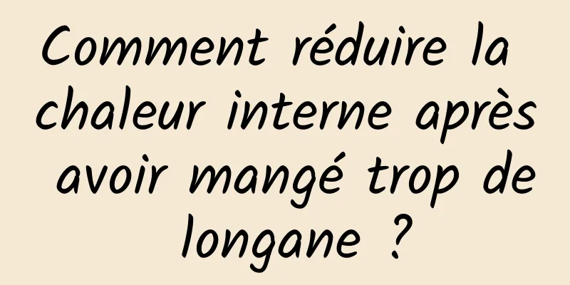 Comment réduire la chaleur interne après avoir mangé trop de longane ?