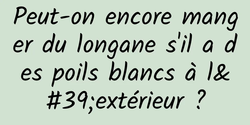 Peut-on encore manger du longane s'il a des poils blancs à l'extérieur ?