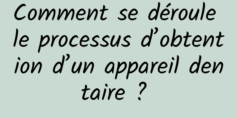 Comment se déroule le processus d’obtention d’un appareil dentaire ? 