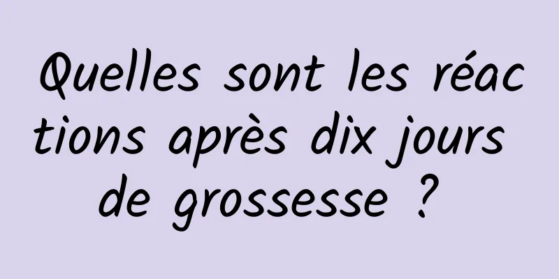 Quelles sont les réactions après dix jours de grossesse ? 