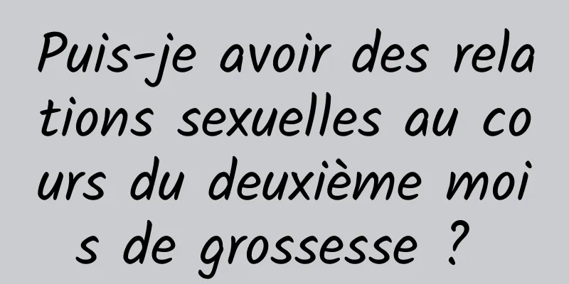 Puis-je avoir des relations sexuelles au cours du deuxième mois de grossesse ? 