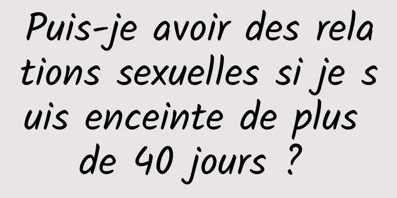 Puis-je avoir des relations sexuelles si je suis enceinte de plus de 40 jours ? 