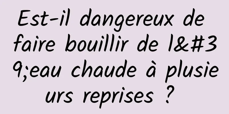 Est-il dangereux de faire bouillir de l'eau chaude à plusieurs reprises ? 