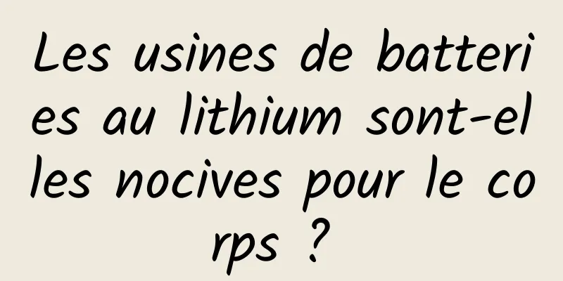 Les usines de batteries au lithium sont-elles nocives pour le corps ? 