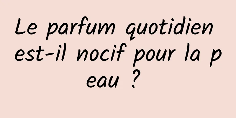 Le parfum quotidien est-il nocif pour la peau ? 