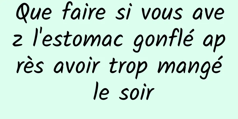 Que faire si vous avez l'estomac gonflé après avoir trop mangé le soir