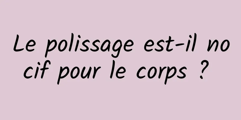 Le polissage est-il nocif pour le corps ? 