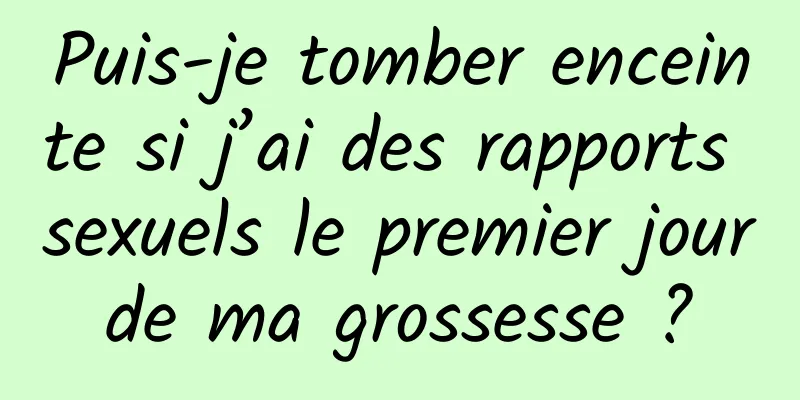 Puis-je tomber enceinte si j’ai des rapports sexuels le premier jour de ma grossesse ? 