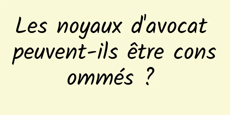 Les noyaux d'avocat peuvent-ils être consommés ? 