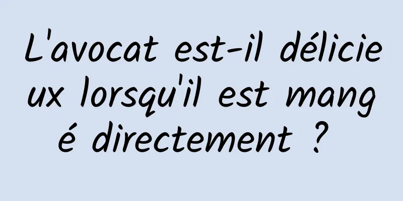 L'avocat est-il délicieux lorsqu'il est mangé directement ? 