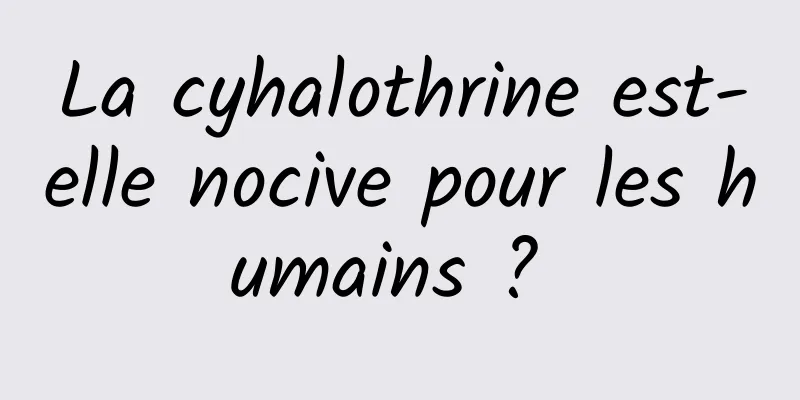 La cyhalothrine est-elle nocive pour les humains ? 