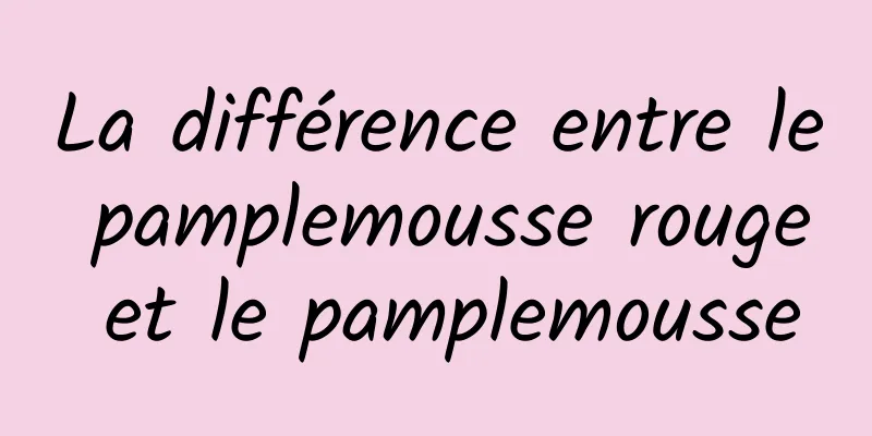 La différence entre le pamplemousse rouge et le pamplemousse