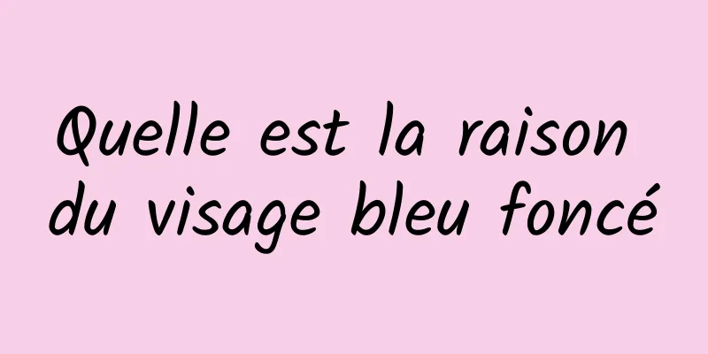 Quelle est la raison du visage bleu foncé