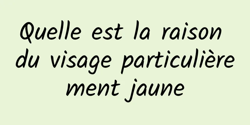 Quelle est la raison du visage particulièrement jaune