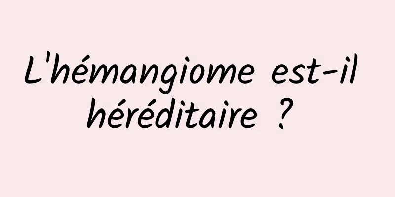 L'hémangiome est-il héréditaire ? 