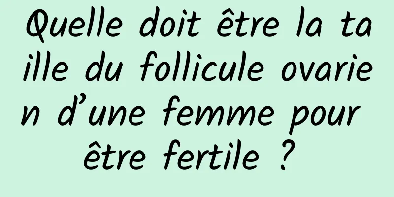 Quelle doit être la taille du follicule ovarien d’une femme pour être fertile ? 