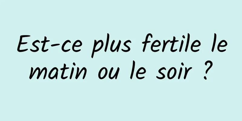 Est-ce plus fertile le matin ou le soir ? 