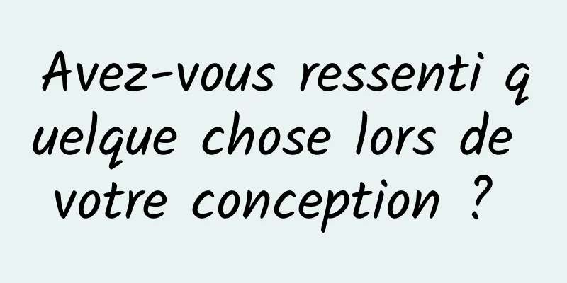 Avez-vous ressenti quelque chose lors de votre conception ? 