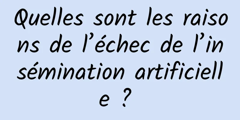 Quelles sont les raisons de l’échec de l’insémination artificielle ? 