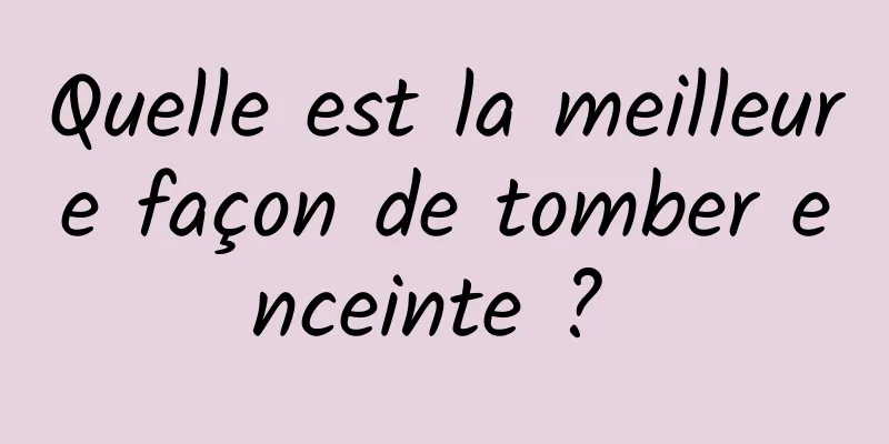 Quelle est la meilleure façon de tomber enceinte ? 