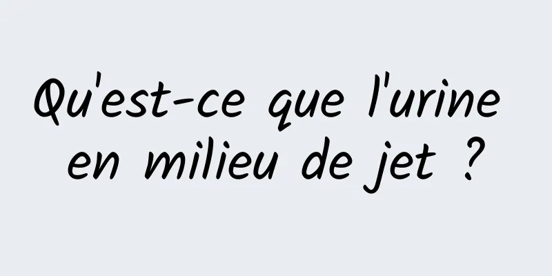 Qu'est-ce que l'urine en milieu de jet ?