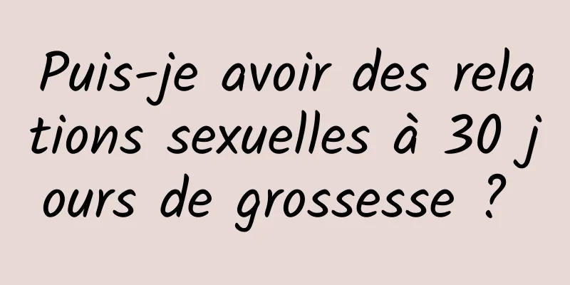 Puis-je avoir des relations sexuelles à 30 jours de grossesse ? 