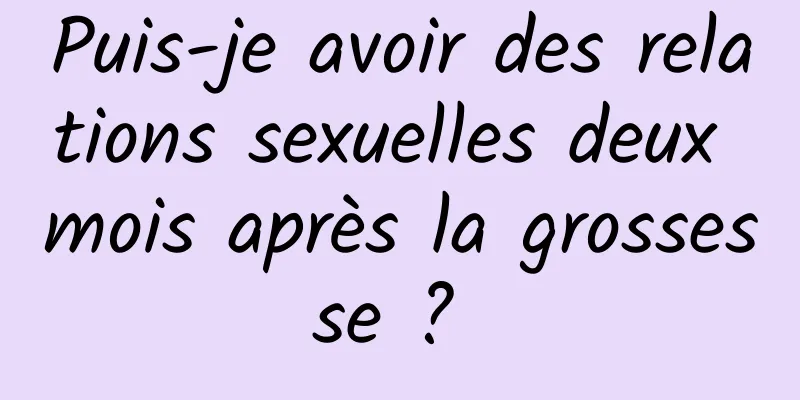 Puis-je avoir des relations sexuelles deux mois après la grossesse ? 