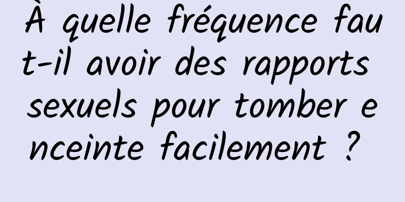 À quelle fréquence faut-il avoir des rapports sexuels pour tomber enceinte facilement ? 