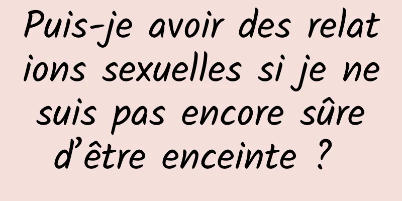 Puis-je avoir des relations sexuelles si je ne suis pas encore sûre d’être enceinte ? 