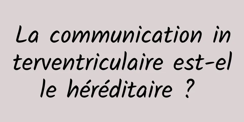 La communication interventriculaire est-elle héréditaire ? 